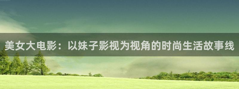 91国内超碰在线：美女大电影：以妹子影视为视角的时尚生活故事线