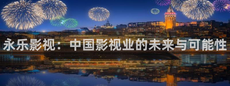 91超碰在线影院：永乐影视：中国影视业的未来与可能性