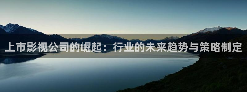 97超碰在线亚洲：上市影视公司的崛起：行业的未来趋势与策略制定